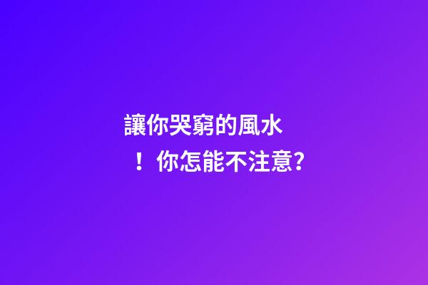 讓你哭窮的風水！你怎能不注意？